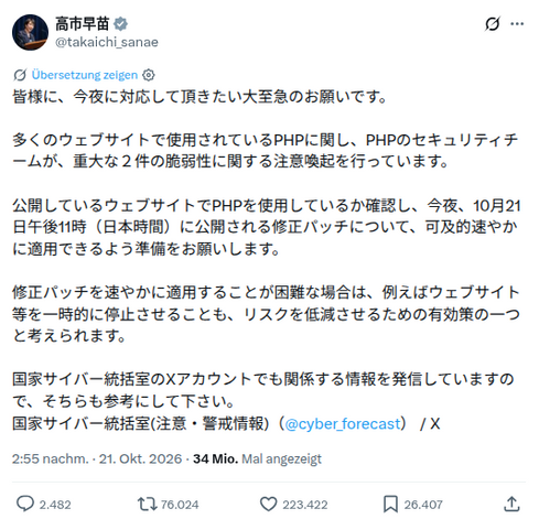 皆様に、今夜に対応して頂きたい大至急のお願いです。
 
多くのウェブサイトで使用されているPHPに関し、PHPのセキュリティチームが、重大な２件の脆弱性に関する注意喚起を行っています。
 
公開しているウェブサイトでPHPを使用しているか確認し、今夜、10月21日午後11時（日本時間）に公開される修正パッチについて、可及的速やかに適用できるよう準備をお願いします。
 
修正パッチを速やかに適用することが困難な場合は、例えばウェブサイト等を一時的に停止させることも、リスクを低減させるための有効策の一つと考えられます。
 
国家サイバー統括室のXアカウントでも関係する情報を発信していますので、そちらも参考にして下さい。
国家サイバー統括室(注意・警戒情報)